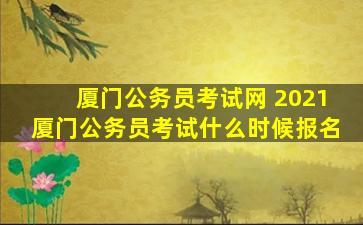 厦门公务员考试网 2021厦门公务员考试什么时候报名